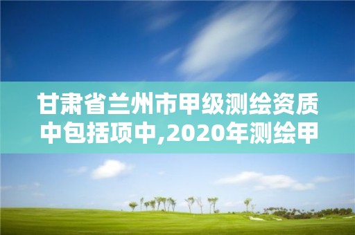 甘肅省蘭州市甲級測繪資質(zhì)中包括項中,2020年測繪甲級資質(zhì)條件。