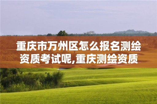 重慶市萬州區(qū)怎么報名測繪資質(zhì)考試呢,重慶測繪資質(zhì)乙級申報條件。