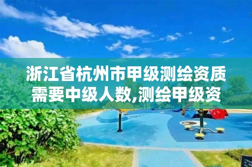 浙江省杭州市甲級測繪資質需要中級人數,測繪甲級資質條件 專業技術人員。