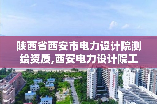 陜西省西安市電力設計院測繪資質,西安電力設計院工資。