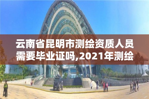 云南省昆明市測繪資質人員需要畢業證嗎,2021年測繪資質人員要求。