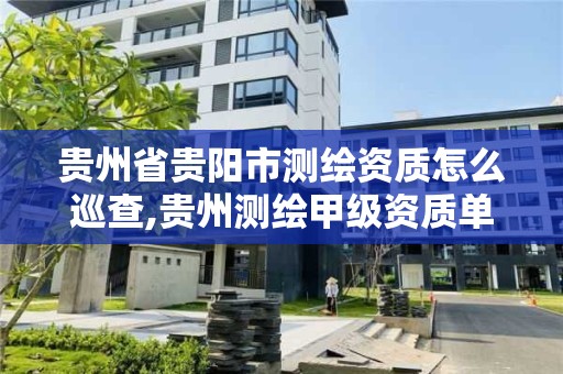 貴州省貴陽市測繪資質怎么巡查,貴州測繪甲級資質單位