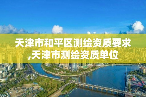 天津市和平區測繪資質要求,天津市測繪資質單位