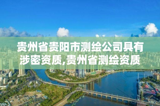 貴州省貴陽市測繪公司具有涉密資質,貴州省測繪資質管理規定