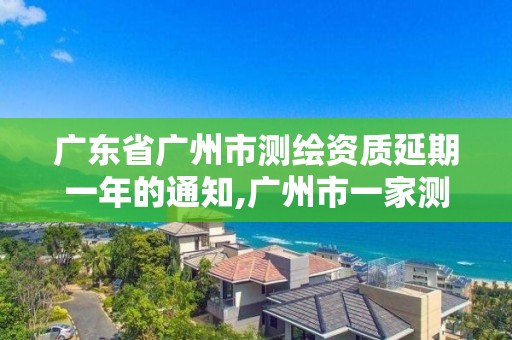 廣東省廣州市測(cè)繪資質(zhì)延期一年的通知,廣州市一家測(cè)繪資質(zhì)單位。