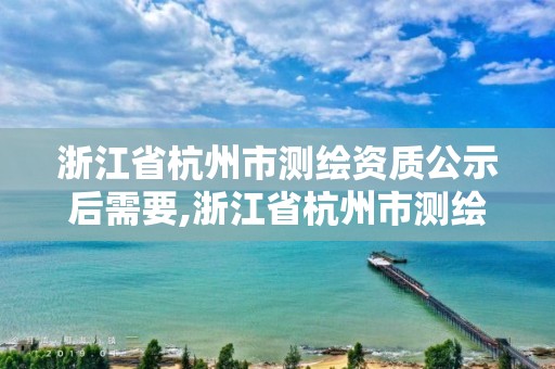 浙江省杭州市測繪資質公示后需要,浙江省杭州市測繪資質公示后需要多久審核