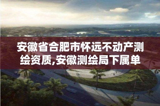 安徽省合肥市懷遠不動產(chǎn)測繪資質,安徽測繪局下屬單位。