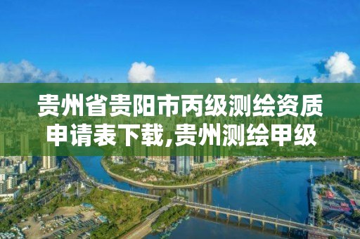 貴州省貴陽市丙級測繪資質申請表下載,貴州測繪甲級資質單位。