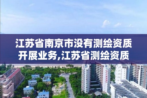 江蘇省南京市沒有測繪資質開展業務,江蘇省測繪資質申請