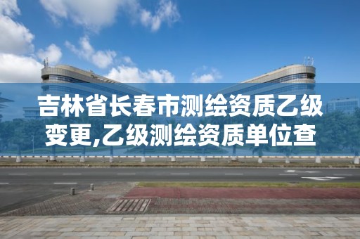 吉林省長春市測繪資質乙級變更,乙級測繪資質單位查詢