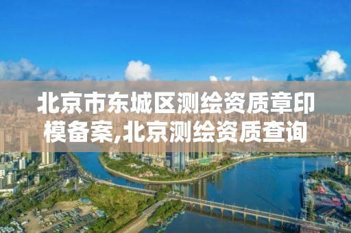 北京市東城區測繪資質章印模備案,北京測繪資質查詢