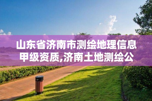 山東省濟南市測繪地理信息甲級資質,濟南土地測繪公司