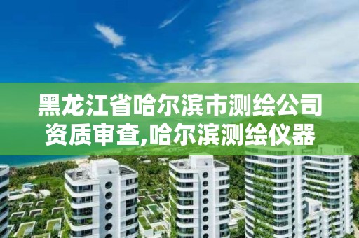 黑龍江省哈爾濱市測繪公司資質審查,哈爾濱測繪儀器檢測