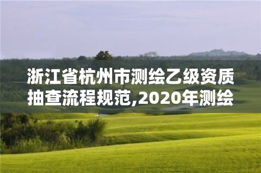 浙江省杭州市測繪乙級(jí)資質(zhì)抽查流程規(guī)范,2020年測繪乙級(jí)資質(zhì)申報(bào)條件