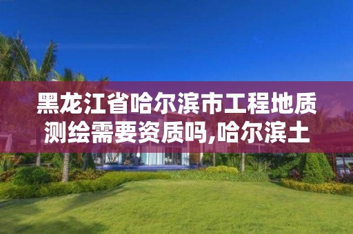 黑龍江省哈爾濱市工程地質(zhì)測繪需要資質(zhì)嗎,哈爾濱土地測繪公司。