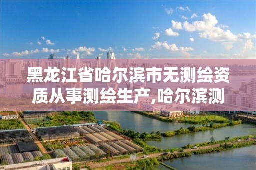 黑龍江省哈爾濱市無測繪資質從事測繪生產,哈爾濱測繪內業招聘信息