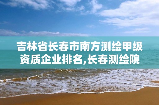 吉林省長春市南方測繪甲級資質企業排名,長春測繪院。