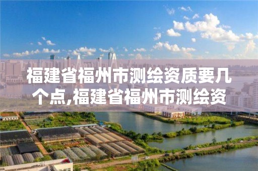 福建省福州市測繪資質要幾個點,福建省福州市測繪資質要幾個點才能辦理