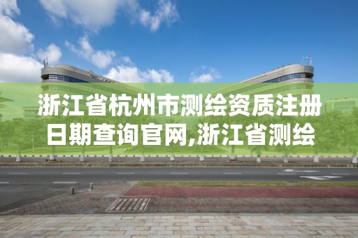 浙江省杭州市測繪資質注冊日期查詢官網,浙江省測繪資質管理。