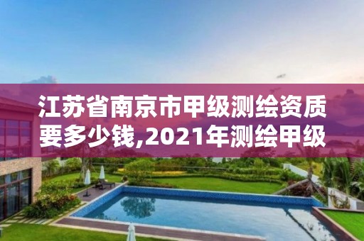 江蘇省南京市甲級測繪資質要多少錢,2021年測繪甲級資質申報條件。