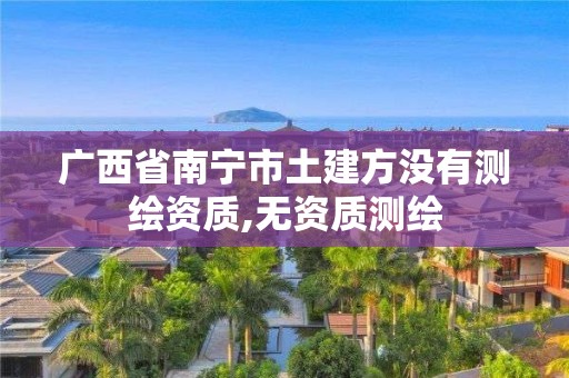 廣西省南寧市土建方?jīng)]有測繪資質(zhì),無資質(zhì)測繪