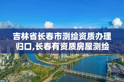 吉林省長春市測繪資質辦理歸口,長春有資質房屋測繪公司電話