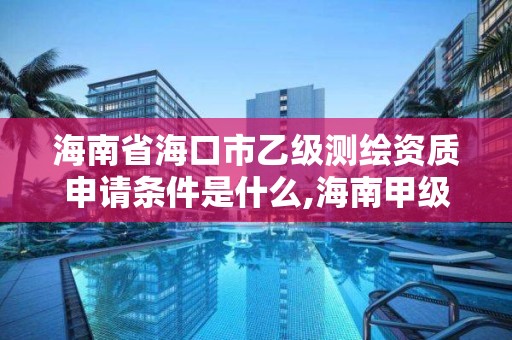 海南省海口市乙級測繪資質申請條件是什么,海南甲級測繪資質單位。