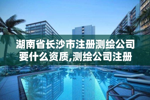 湖南省長沙市注冊測繪公司要什么資質(zhì),測繪公司注冊要求。