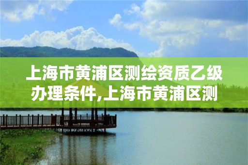 上海市黃浦區測繪資質乙級辦理條件,上海市黃浦區測繪中心