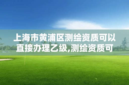 上海市黃浦區測繪資質可以直接辦理乙級,測繪資質可以直接辦理乙級嗎。