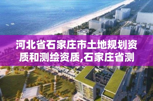 河北省石家莊市土地規(guī)劃資質(zhì)和測繪資質(zhì),石家莊省測繪局西地塊