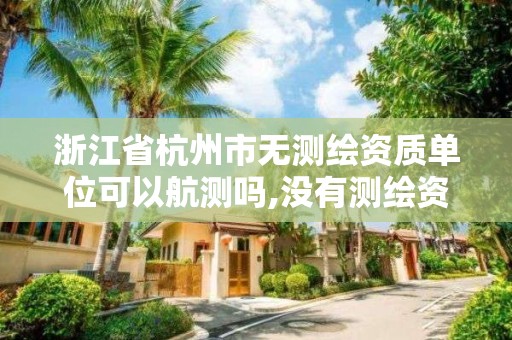 浙江省杭州市無測繪資質單位可以航測嗎,沒有測繪資質可以測繪嗎。