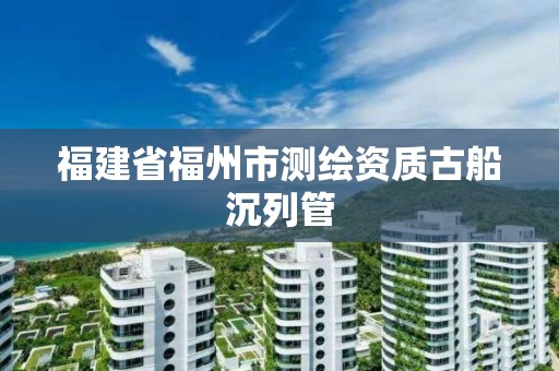 福建省福州市測繪資質(zhì)古船沉列管