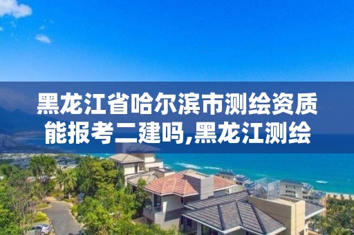 黑龍江省哈爾濱市測繪資質能報考二建嗎,黑龍江測繪公司乙級資質。