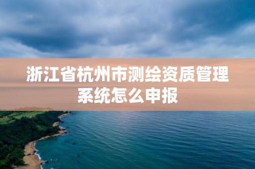 浙江省杭州市測繪資質管理系統怎么申報