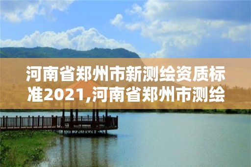 河南省鄭州市新測繪資質(zhì)標(biāo)準(zhǔn)2021,河南省鄭州市測繪學(xué)校