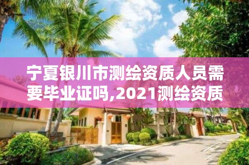 寧夏銀川市測繪資質(zhì)人員需要畢業(yè)證嗎,2021測繪資質(zhì)人員要求。