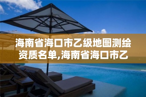 海南省海口市乙級(jí)地圖測(cè)繪資質(zhì)名單,海南省海口市乙級(jí)地圖測(cè)繪資質(zhì)名單公示