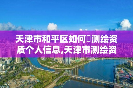 天津市和平區如何査測繪資質個人信息,天津市測繪資質單位