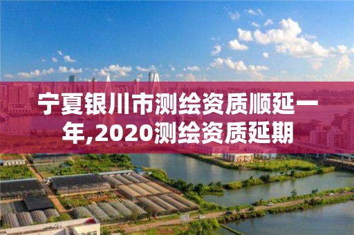 寧夏銀川市測(cè)繪資質(zhì)順延一年,2020測(cè)繪資質(zhì)延期