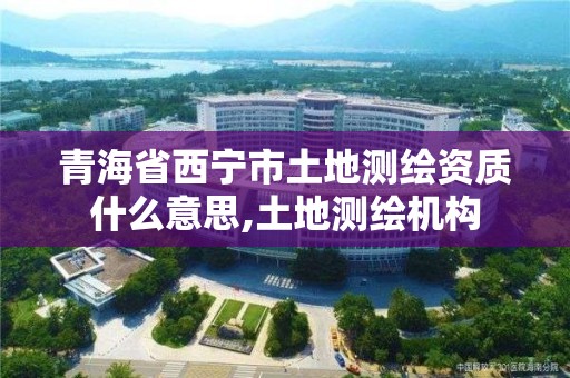 青海省西寧市土地測繪資質什么意思,土地測繪機構