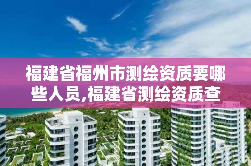 福建省福州市測繪資質要哪些人員,福建省測繪資質查詢