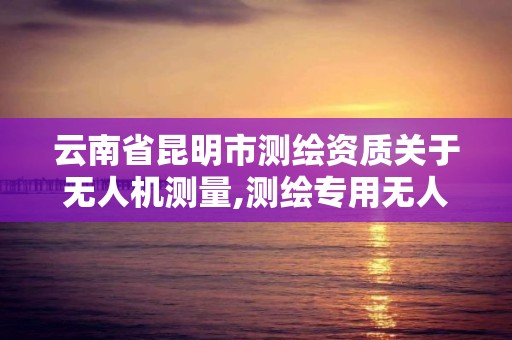 云南省昆明市測繪資質關于無人機測量,測繪專用無人機價位。