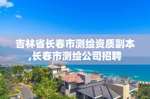 吉林省長春市測繪資質副本,長春市測繪公司招聘