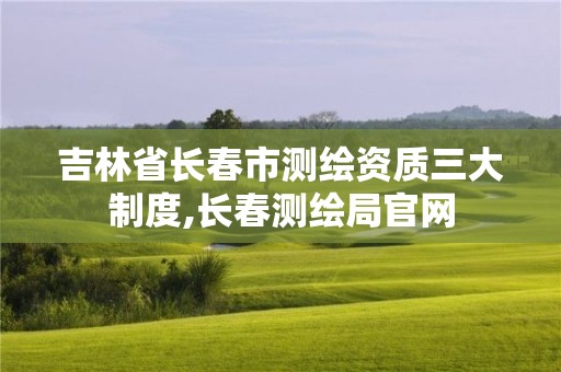 吉林省長春市測繪資質三大制度,長春測繪局官網