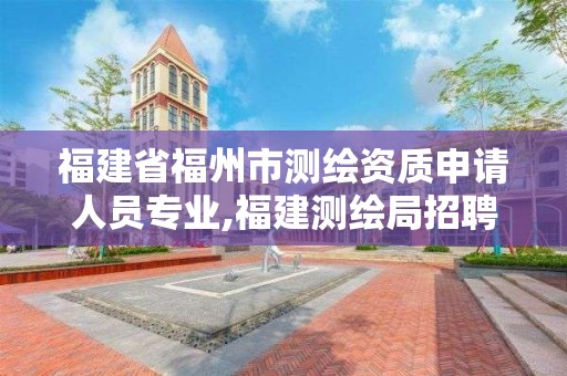 福建省福州市測繪資質申請人員專業,福建測繪局招聘信息