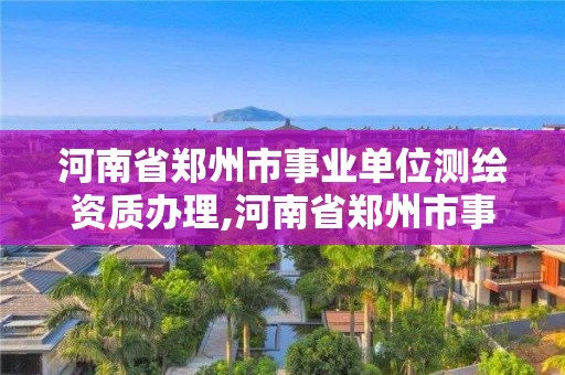 河南省鄭州市事業(yè)單位測(cè)繪資質(zhì)辦理,河南省鄭州市事業(yè)單位測(cè)繪資質(zhì)辦理辦法