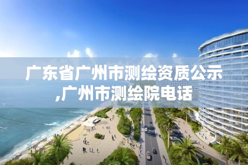 廣東省廣州市測繪資質公示,廣州市測繪院電話