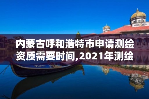 內蒙古呼和浩特市申請測繪資質需要時間,2021年測繪資質申報條件