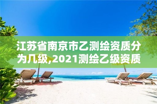 江蘇省南京市乙測繪資質分為幾級,2021測繪乙級資質要求